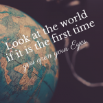 Look at the World if it is the first Time you open your Eyes.